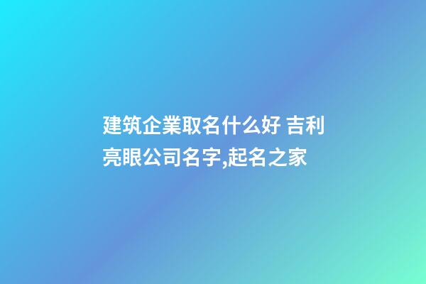 建筑企業取名什么好 吉利亮眼公司名字,起名之家-第1張-公司起名-玄機派